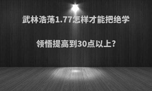 武林浩荡1.77怎样才能把绝学领悟提高到30点以上?