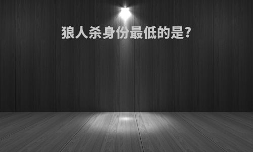狼人杀身份最低的是?