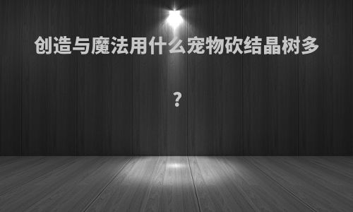 创造与魔法用什么宠物砍结晶树多?