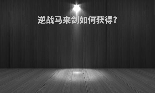 逆战马来剑如何获得?