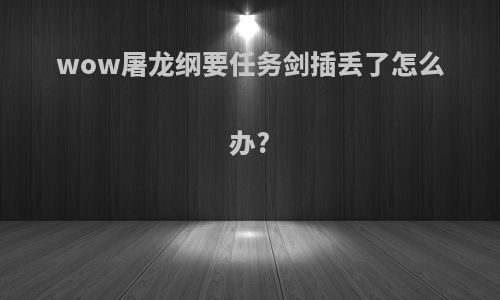 wow屠龙纲要任务剑插丢了怎么办?