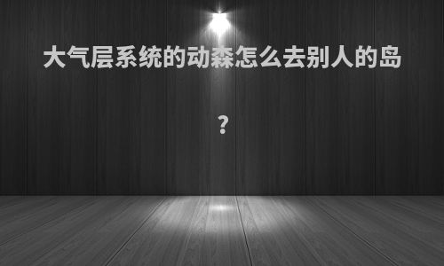 大气层系统的动森怎么去别人的岛?
