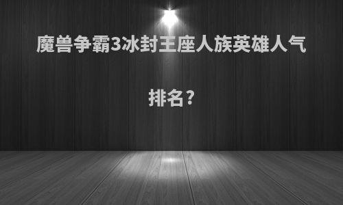 魔兽争霸3冰封王座人族英雄人气排名?