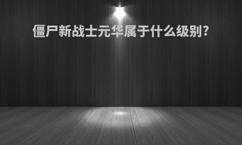 僵尸新战士元华属于什么级别?
