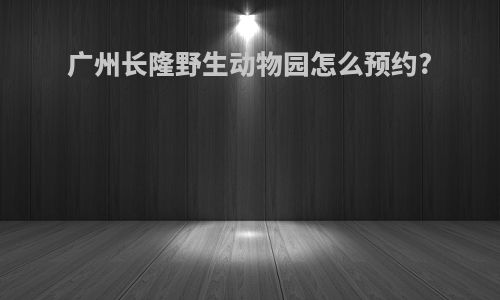 广州长隆野生动物园怎么预约?