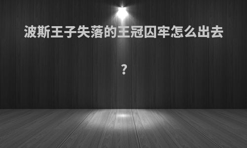 波斯王子失落的王冠囚牢怎么出去?