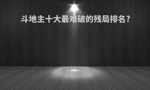 斗地主十大最难破的残局排名?