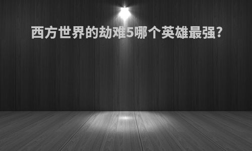 西方世界的劫难5哪个英雄最强?