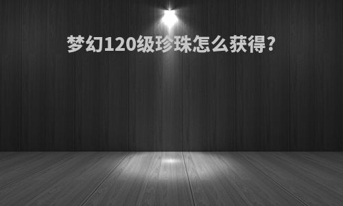 梦幻120级珍珠怎么获得?