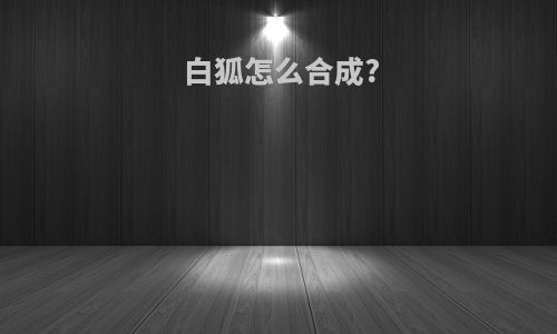 白狐怎么合成?
