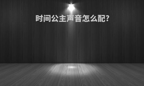 时间公主声音怎么配?