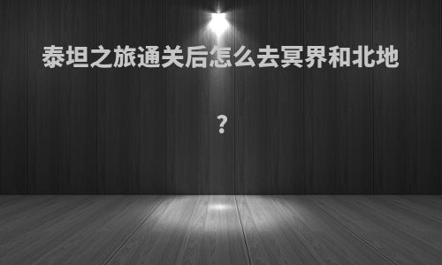 泰坦之旅通关后怎么去冥界和北地?
