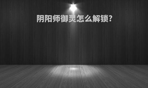 阴阳师御灵怎么解锁?