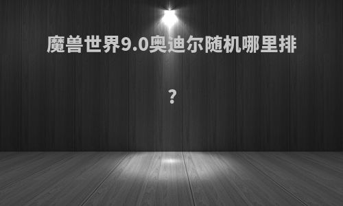 魔兽世界9.0奥迪尔随机哪里排?