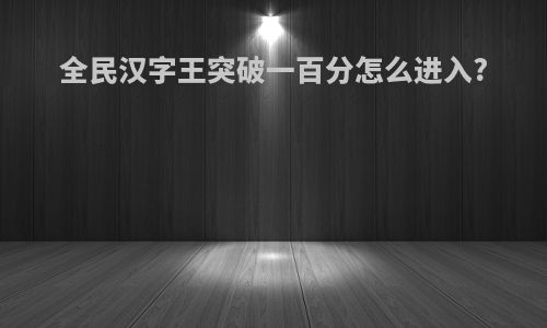 全民汉字王突破一百分怎么进入?
