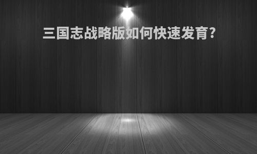 三国志战略版如何快速发育?