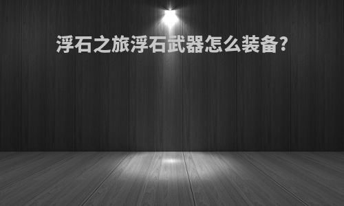 浮石之旅浮石武器怎么装备?