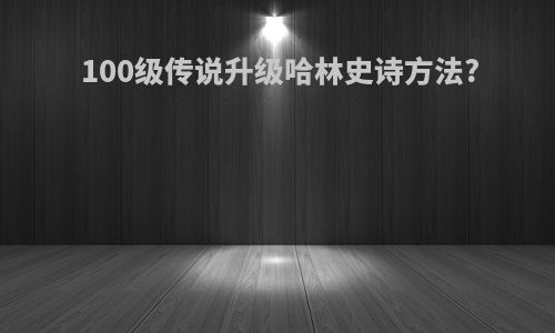 100级传说升级哈林史诗方法?