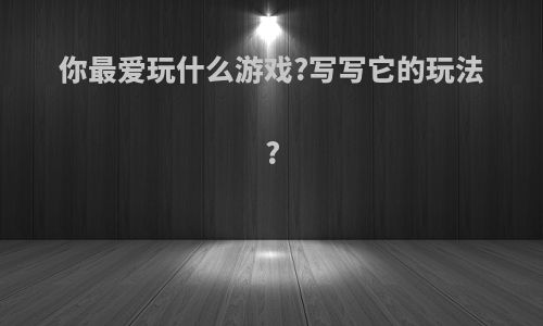 你最爱玩什么游戏?写写它的玩法?