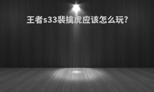 王者s33裴擒虎应该怎么玩?