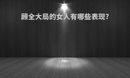 顾全大局的女人有哪些表现?
