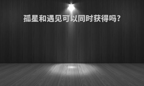 孤星和遇见可以同时获得吗?