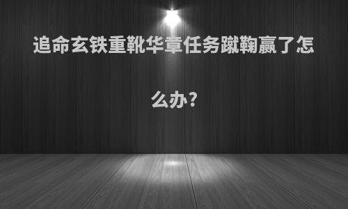 追命玄铁重靴华章任务蹴鞠赢了怎么办?