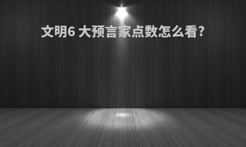 文明6 大预言家点数怎么看?