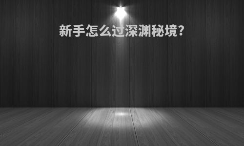 新手怎么过深渊秘境?