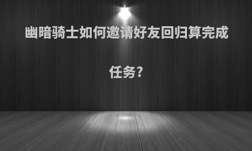 幽暗骑士如何邀请好友回归算完成任务?