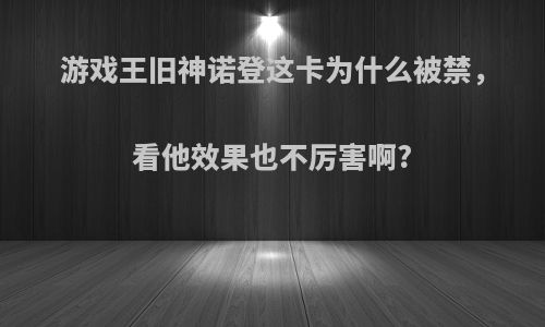 游戏王旧神诺登这卡为什么被禁，看他效果也不厉害啊?