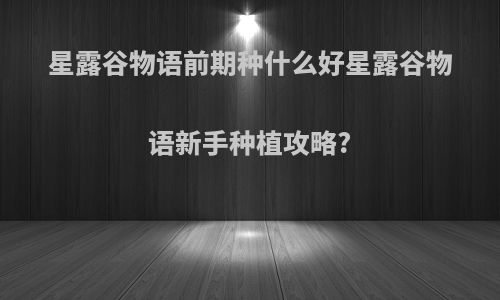 星露谷物语前期种什么好星露谷物语新手种植攻略?
