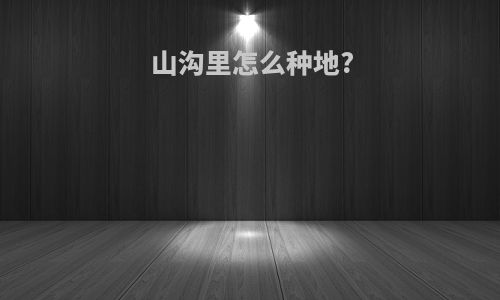 山沟里怎么种地?