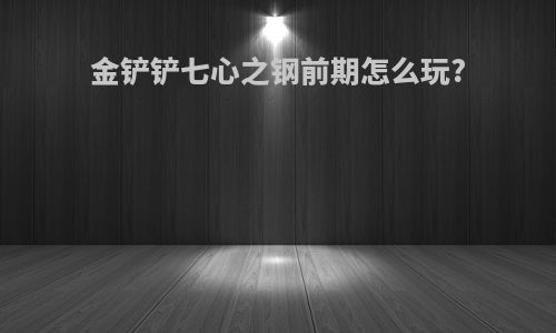金铲铲七心之钢前期怎么玩?