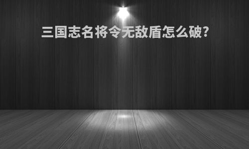三国志名将令无敌盾怎么破?