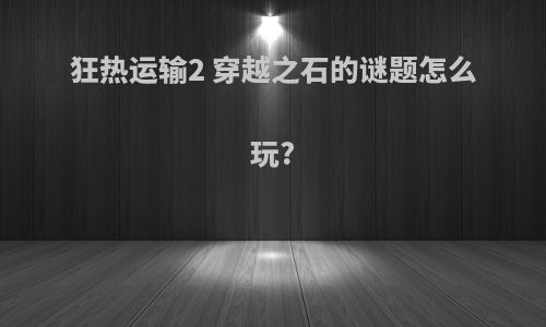 狂热运输2 穿越之石的谜题怎么玩?