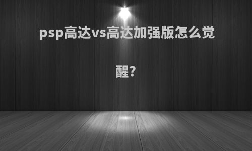 psp高达vs高达加强版怎么觉醒?