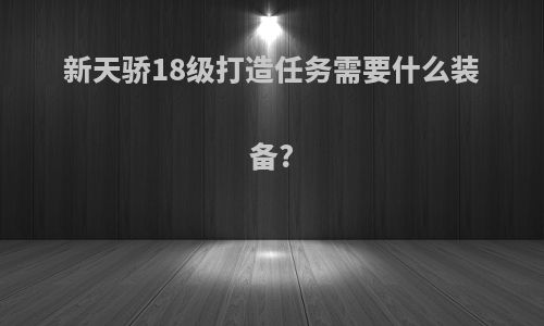 新天骄18级打造任务需要什么装备?