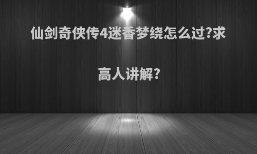 仙剑奇侠传4迷香梦绕怎么过?求高人讲解?
