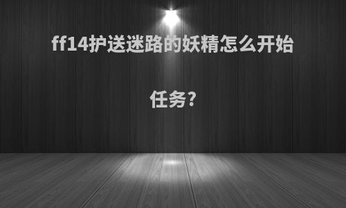 ff14护送迷路的妖精怎么开始任务?