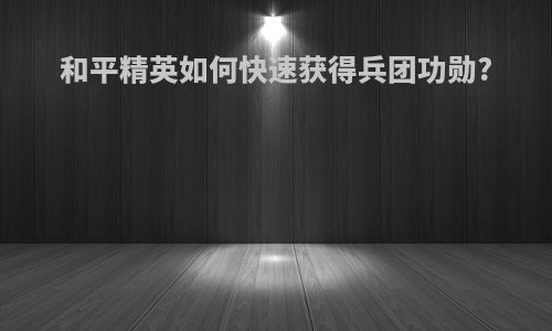 和平精英如何快速获得兵团功勋?