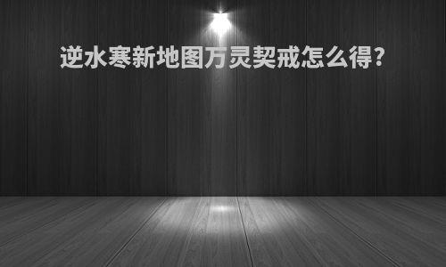 逆水寒新地图万灵契戒怎么得?