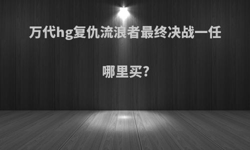 万代hg复仇流浪者最终决战一任哪里买?