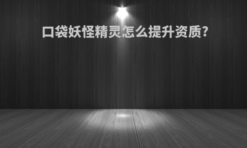 口袋妖怪精灵怎么提升资质?
