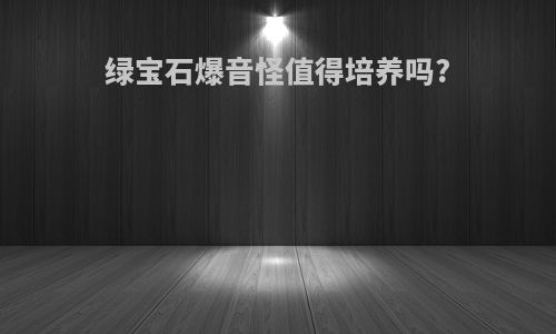 绿宝石爆音怪值得培养吗?