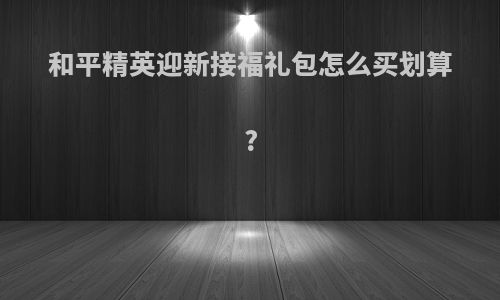 和平精英迎新接福礼包怎么买划算?
