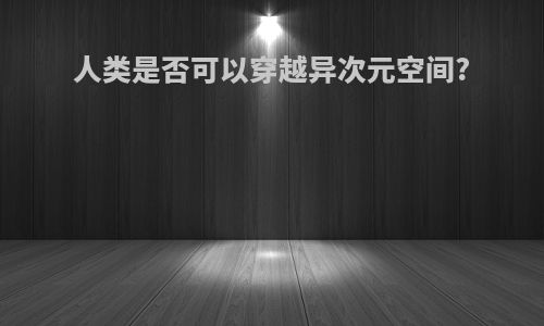 人类是否可以穿越异次元空间?