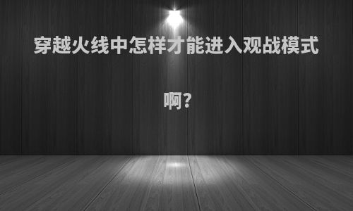 穿越火线中怎样才能进入观战模式啊?