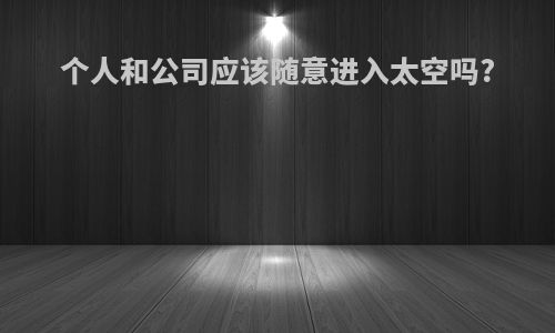 个人和公司应该随意进入太空吗?