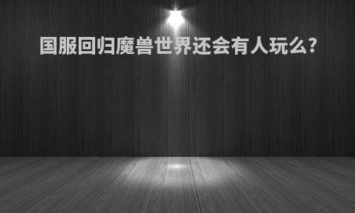国服回归魔兽世界还会有人玩么?
